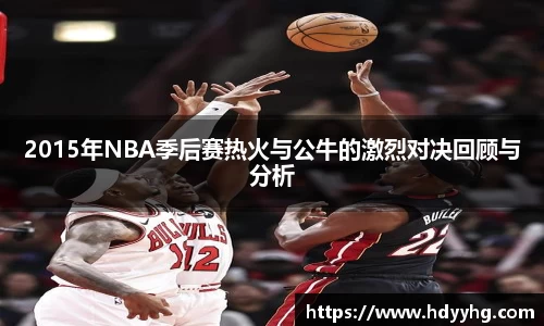 2015年NBA季后赛热火与公牛的激烈对决回顾与分析
