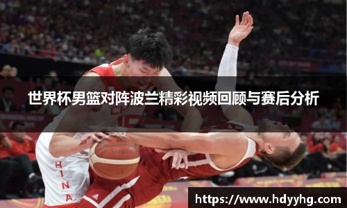 世界杯男篮对阵波兰精彩视频回顾与赛后分析